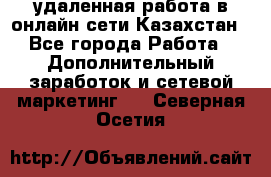 удаленная работа в онлайн сети Казахстан - Все города Работа » Дополнительный заработок и сетевой маркетинг   . Северная Осетия